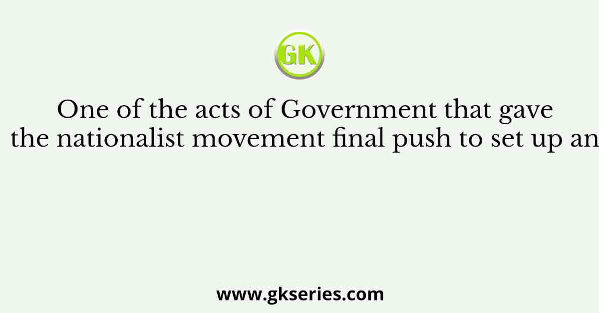 One of the acts of Government that gave the nationalist movement final push to set up an