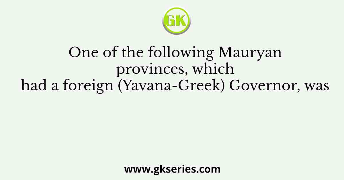 One of the following Mauryan provinces, which had a foreign (Yavana-Greek) Governor, was