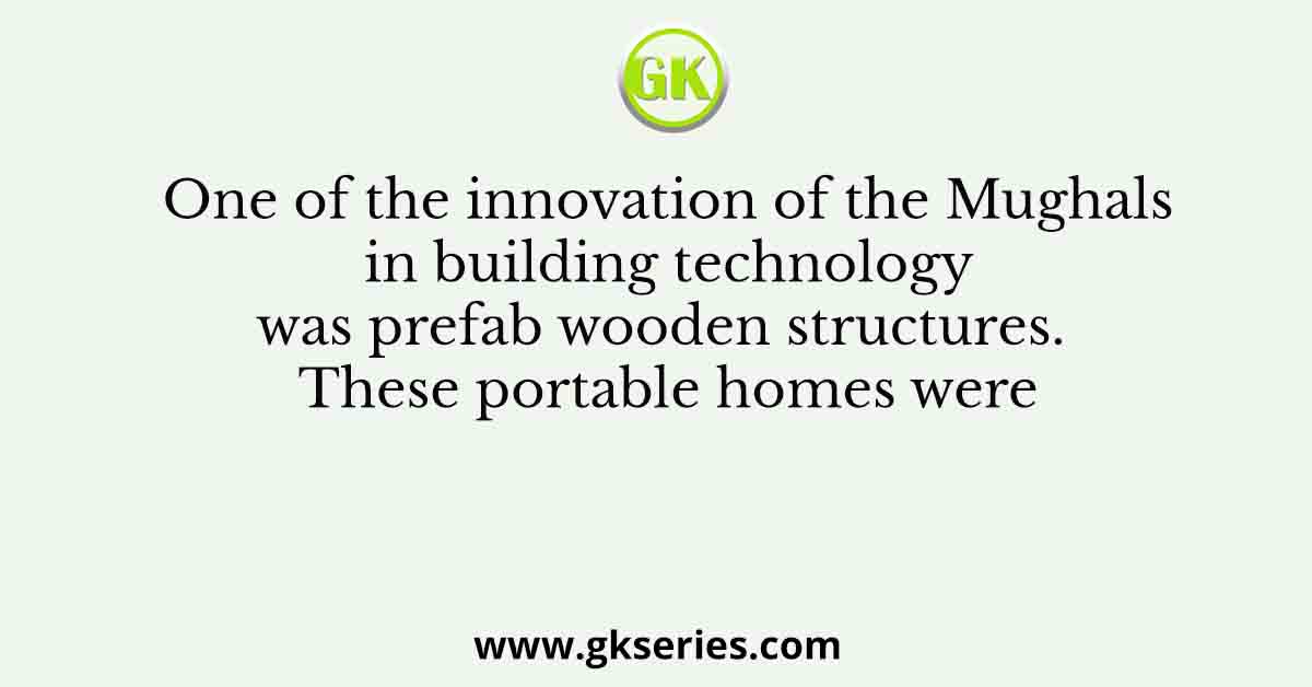 One of the innovation of the Mughals in building technology was prefab wooden structures. These portable homes were