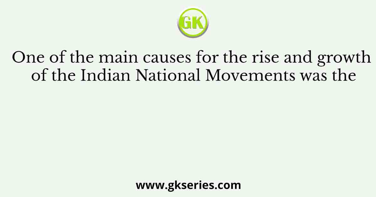 One of the main causes for the rise and growth of the Indian National Movements was the