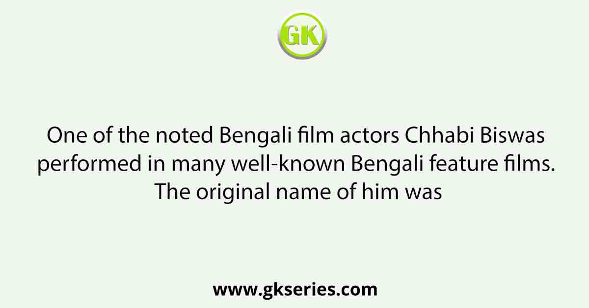 One of the noted Bengali film actors Chhabi Biswas performed in many well-known Bengali feature films. The original name of him was