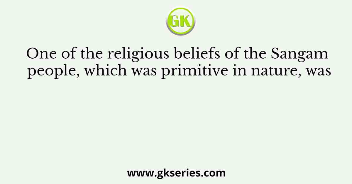 One of the religious beliefs of the Sangam people, which was primitive in nature, was