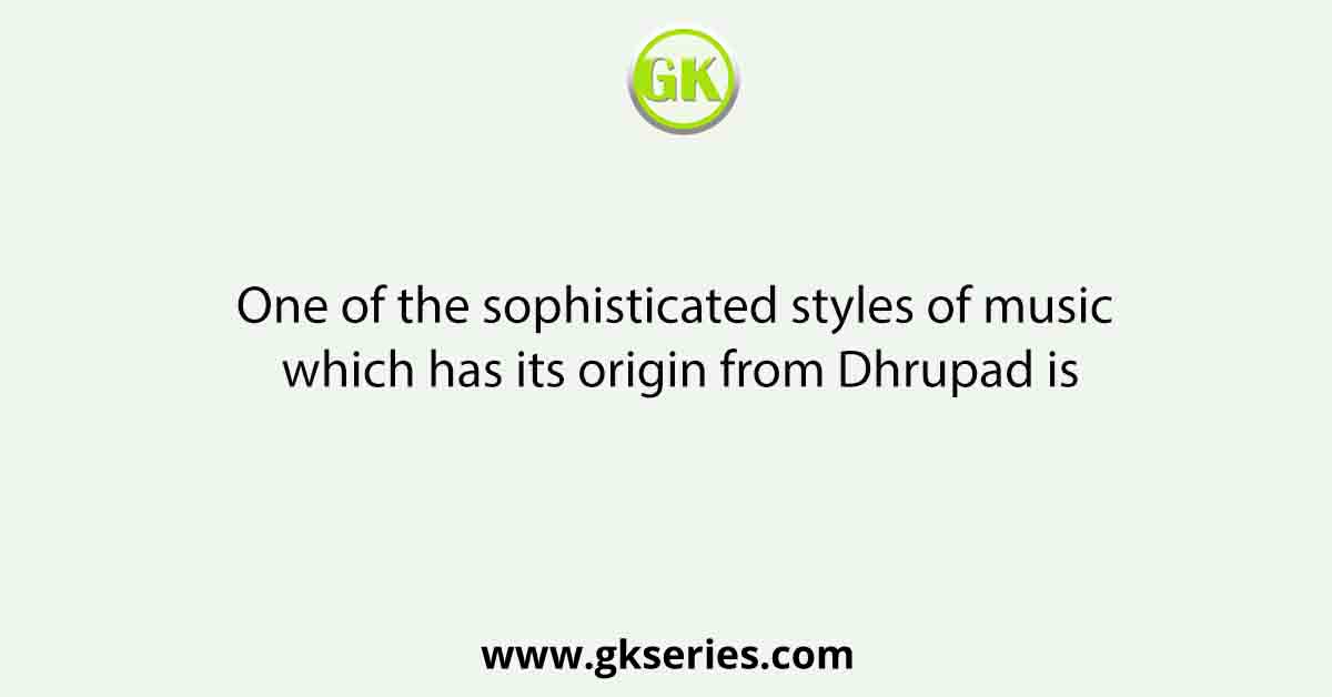 One of the sophisticated styles of music which has its origin from Dhrupad is