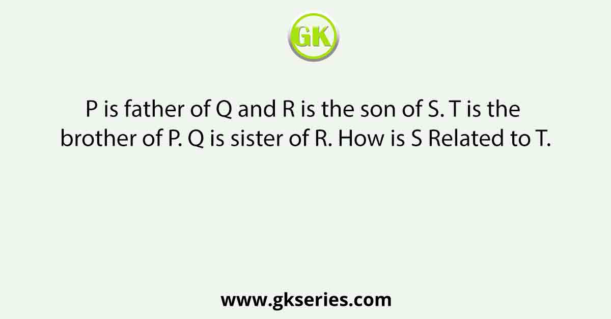 P is father of Q and R is the son of S. T is the brother of P. Q is sister of R. How is S Related to T.