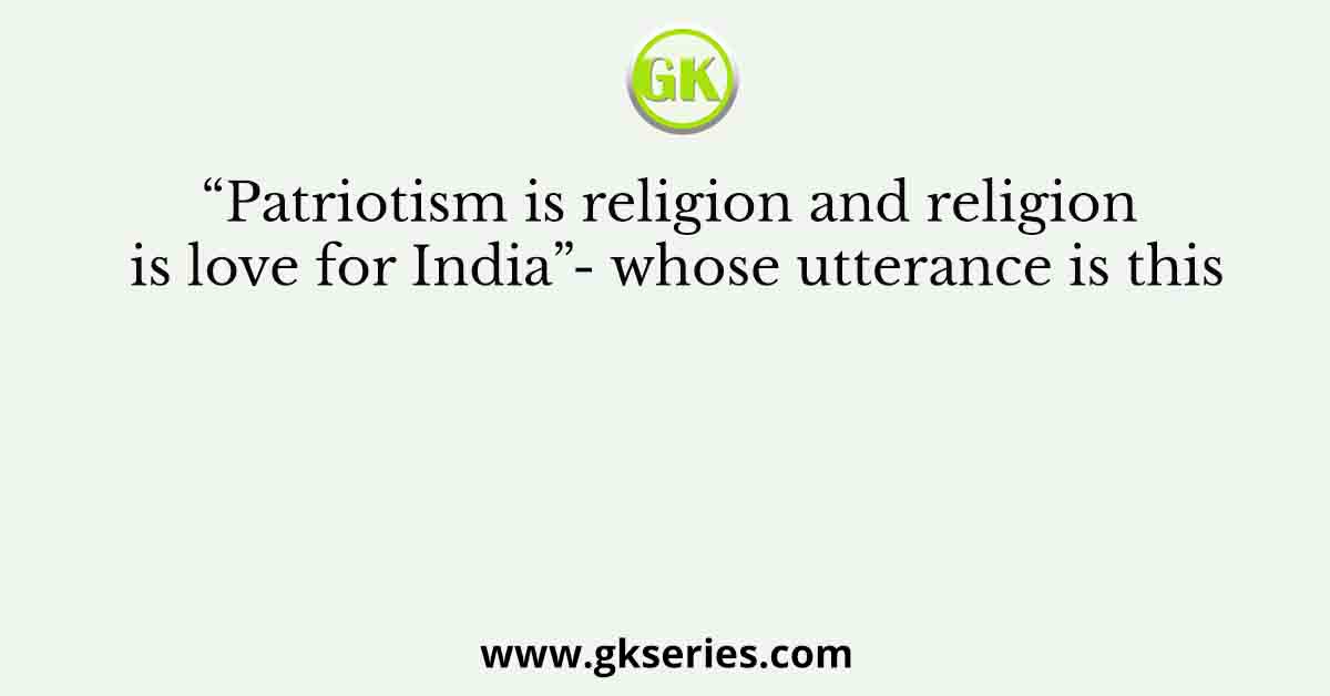 “Patriotism is religion and religion is love for India”- whose utterance is this