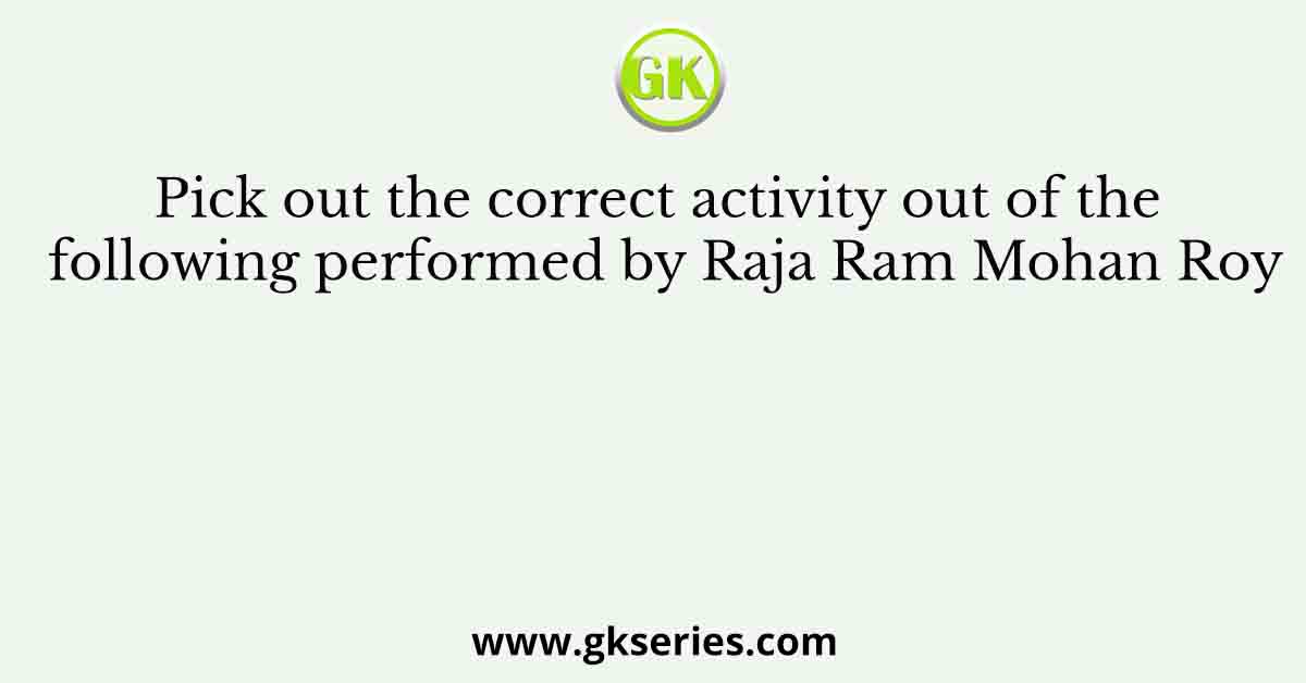Pick out the correct activity out of the following performed by Raja Ram Mohan Roy