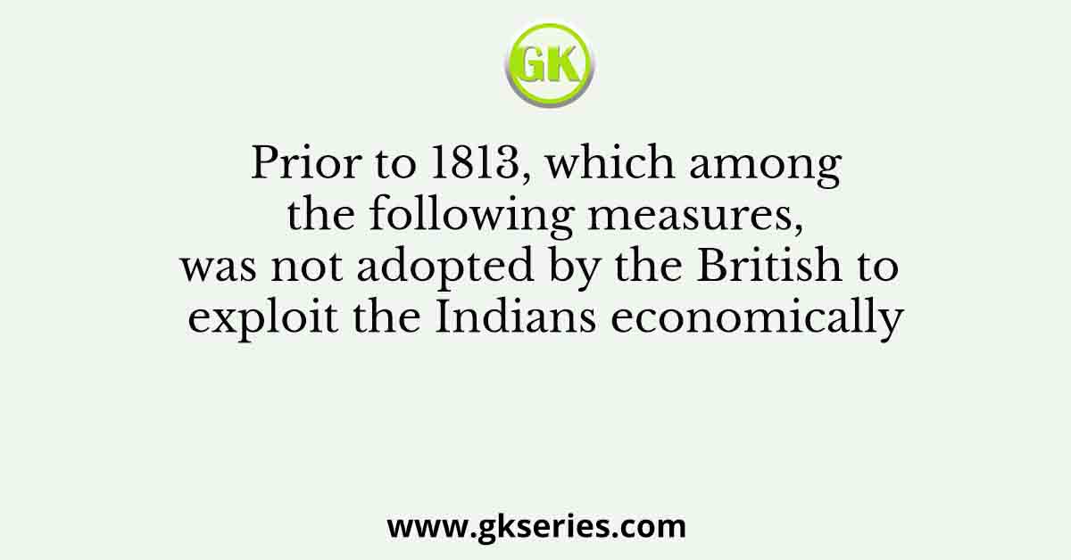 Prior to 1813, which among the following measures, was not adopted by the British to exploit the Indians economically