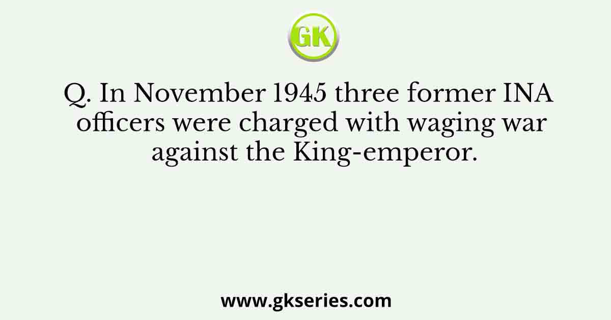 Q. In November 1945 three former INA officers were charged with waging war against the King-emperor.