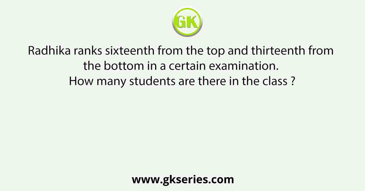 Radhika ranks sixteenth from the top and thirteenth from the bottom in a certain examination. How many students are there in the class ?