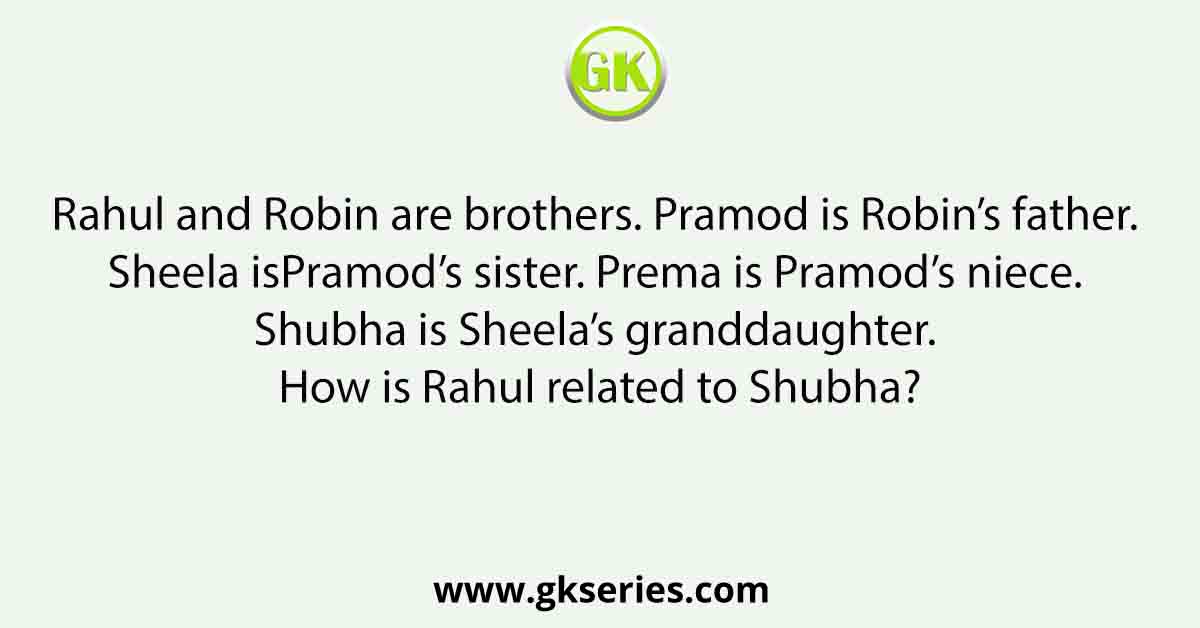 Rahul and Robin are brothers. Pramod is Robin’s father. Sheela isPramod’s sister. Prema is Pramod’s niece. Shubha is Sheela’s granddaughter. How is Rahul related to Shubha?