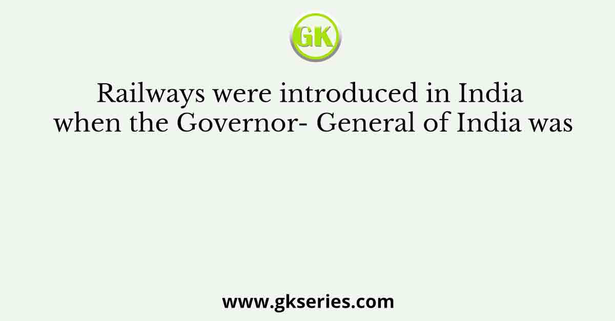 Railways were introduced in India when the Governor- General of India was