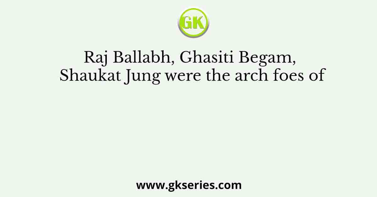 Raj Ballabh, Ghasiti Begam, Shaukat Jung were the arch foes of