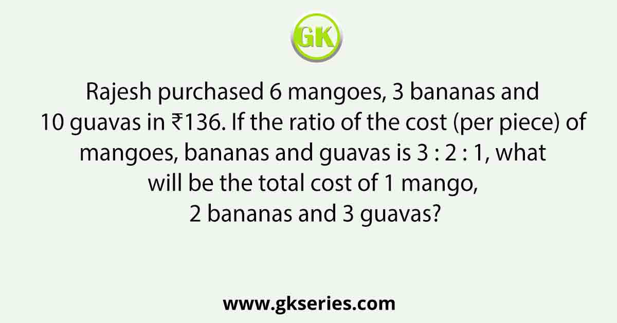 Rajesh purchased 6 mangoes, 3 bananas and 10 guavas in ₹136. If the ratio of the cost (per piece) of mangoes, bananas and guavas is 3 : 2 : 1, what will be the total cost of 1 mango, 2 bananas and 3 guavas?