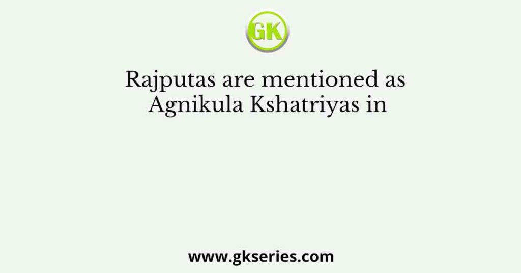 Rajputas are mentioned as Agnikula Kshatriyas in