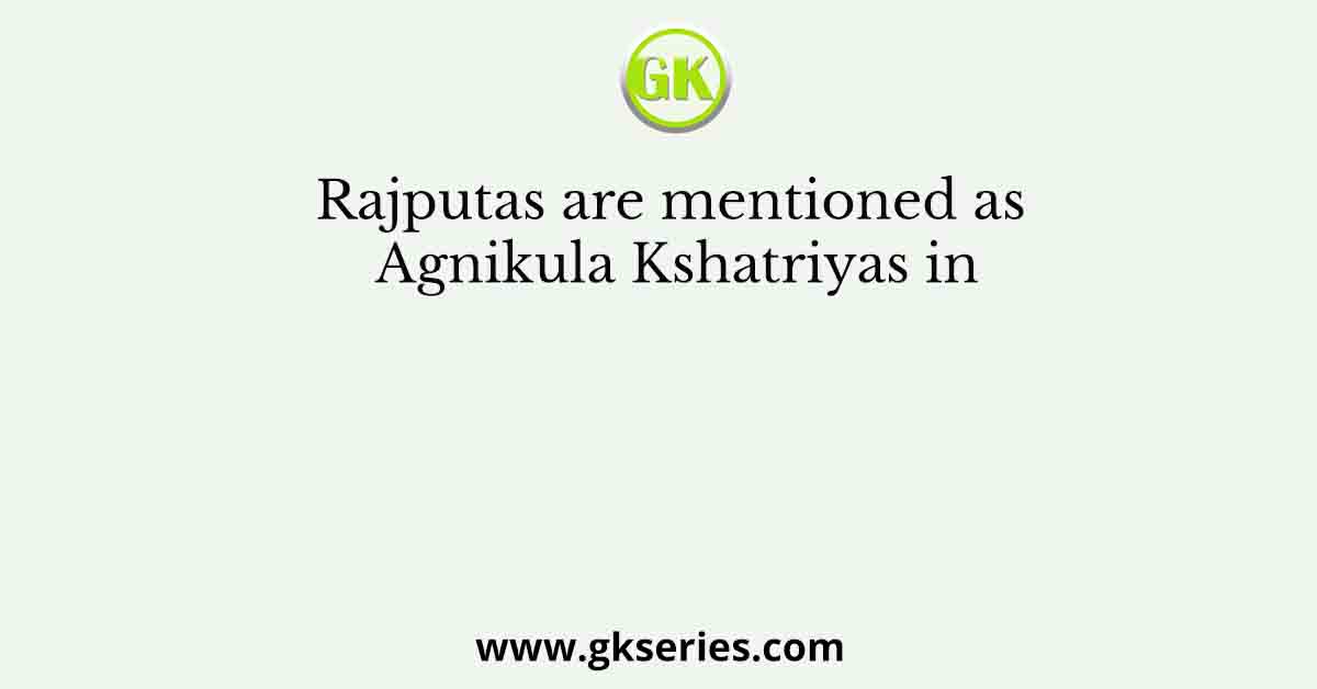 Rajputas are mentioned as Agnikula Kshatriyas in