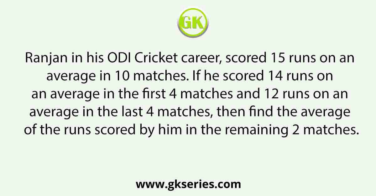 Ranjan in his ODI Cricket career, scored 15 runs on an average in 10 matches. If he scored 14 runs on an average in the first 4 matches and 12 runs on an average in the last 4 matches, then find the average of the runs scored by him in the remaining 2 matches.