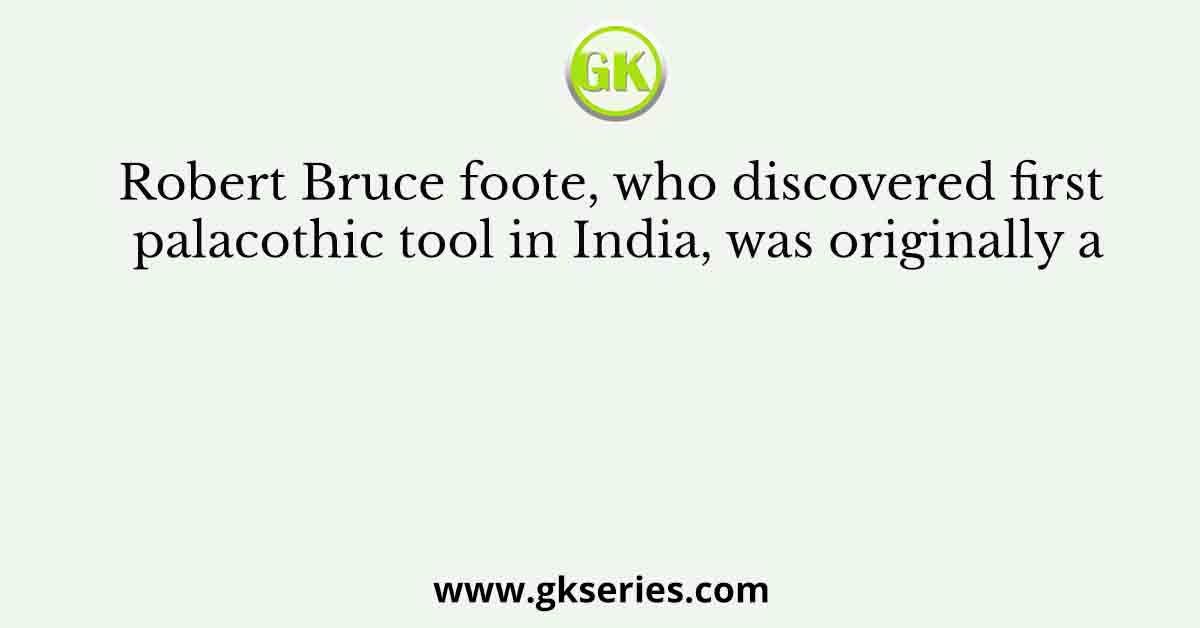Robert Bruce foote, who discovered first palacothic tool in India, was originally a