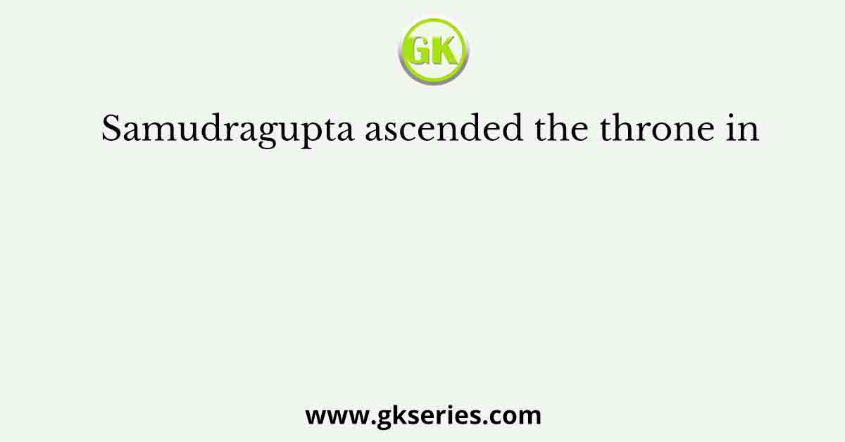 Samudragupta ascended the throne in