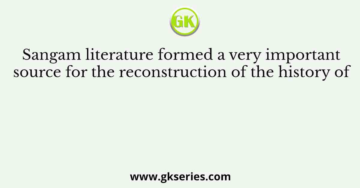 Sangam literature formed a very important source for the reconstruction of the history of