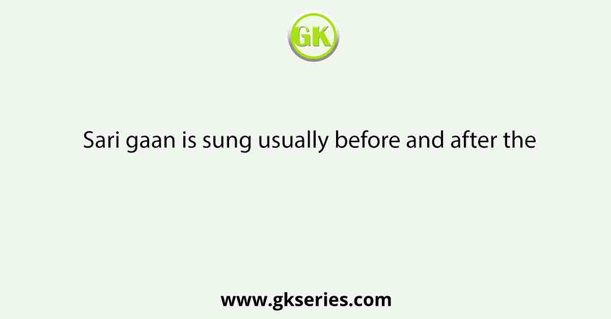 Sari gaan is sung usually before and after the