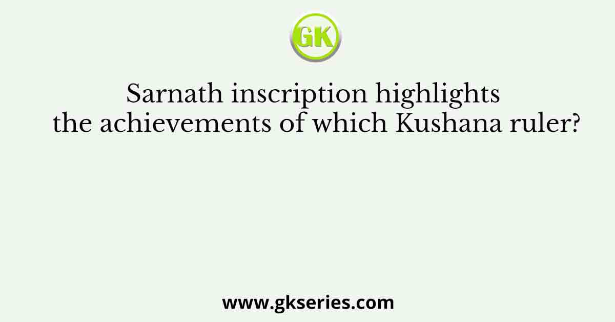 Sarnath inscription highlights the achievements of which Kushana ruler?