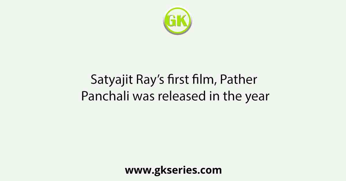 Satyajit Ray’s first film, Pather Panchali was released in the year