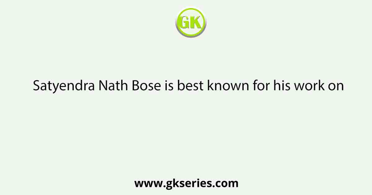 Satyendra Nath Bose is best known for his work on