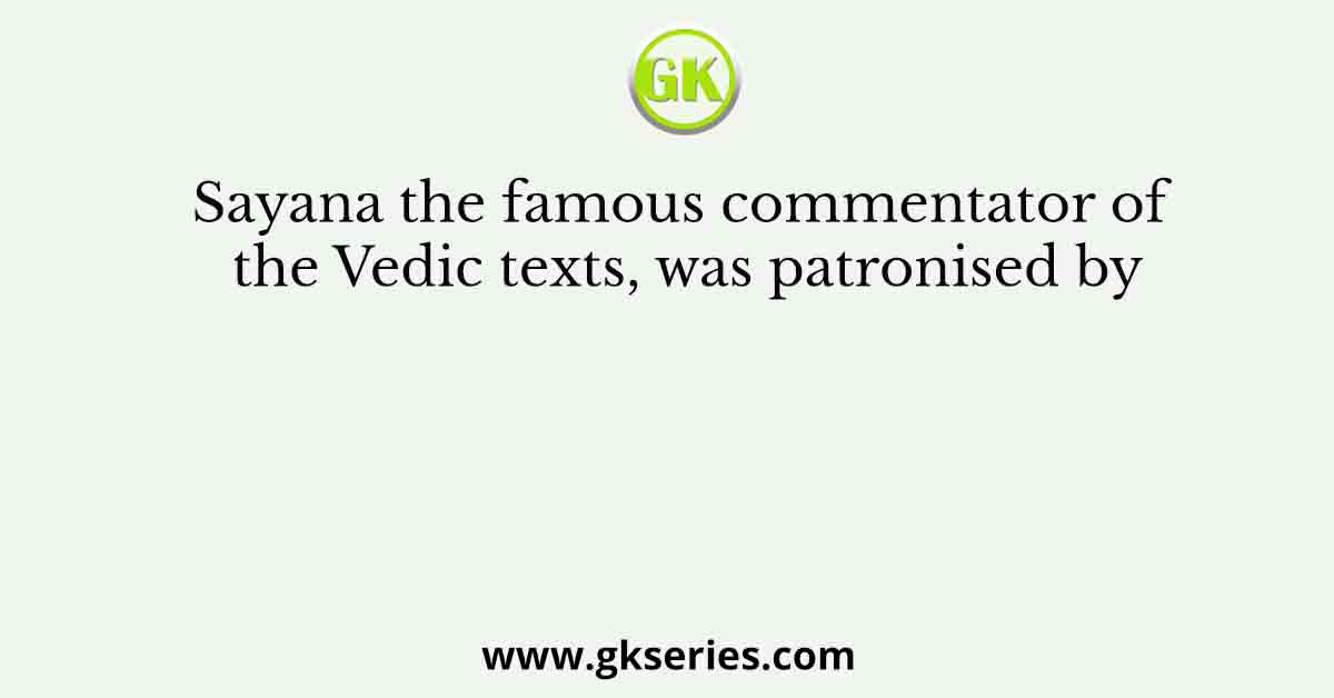 Sayana the famous commentator of the Vedic texts, was patronised by
