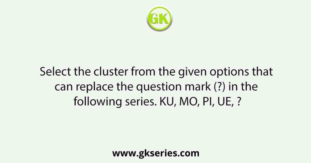 Select the cluster from the given options that can replace the question mark (?) in the following series. KU, MO, PI, UE, ?