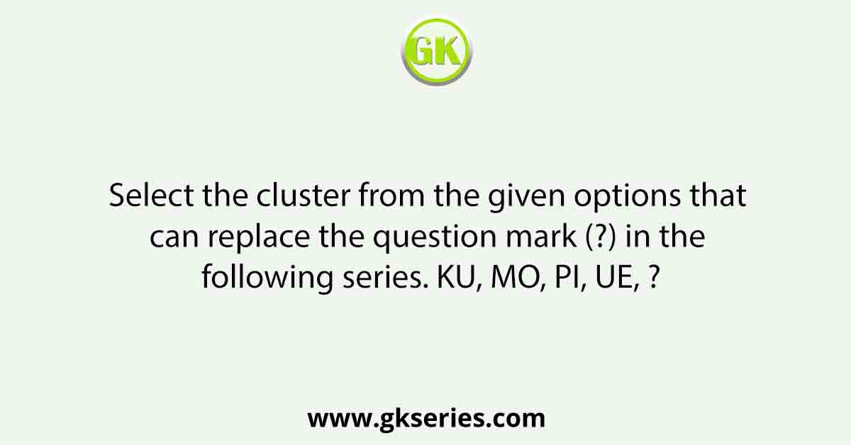 Select the cluster from the given options that can replace the question mark (?) in the following series. KU, MO, PI, UE, ?