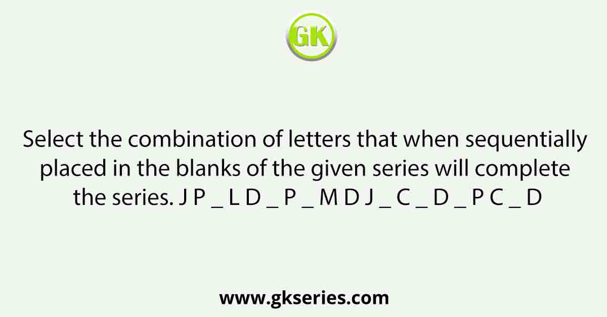 Select the combination of letters that when sequentially placed in the blanks of the given series will complete the series. J P _ L D _ P _ M D J _ C _ D _ P C _ D