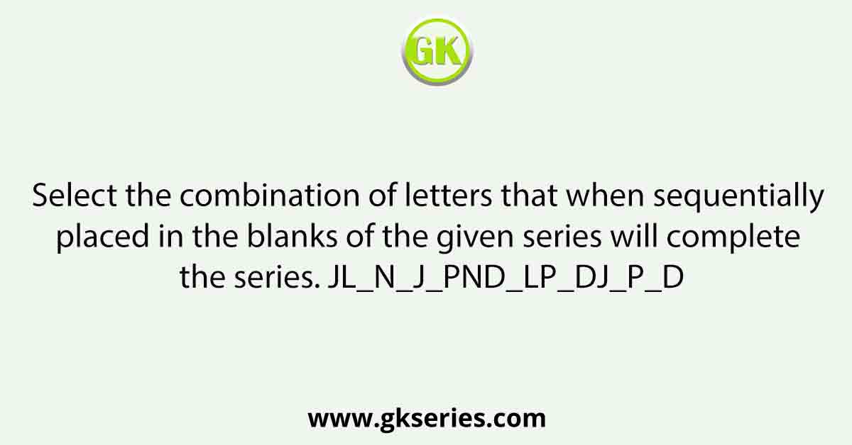 Select the combination of letters that when sequentially placed in the blanks of the given series will complete the series. JL_N_J_PND_LP_DJ_P_D