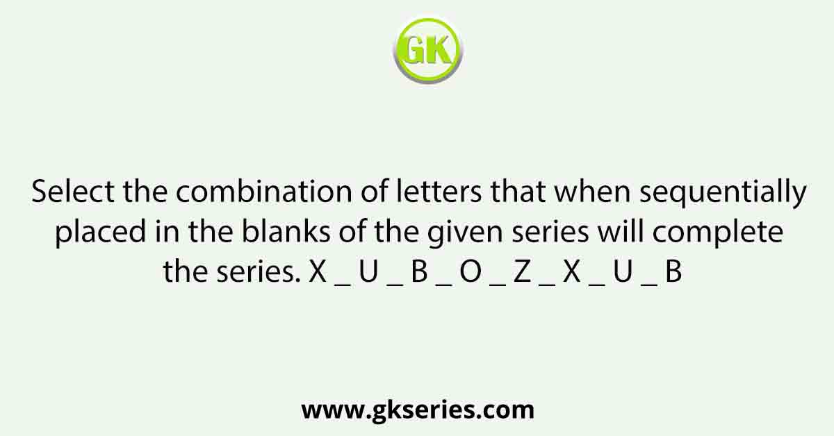 Select the combination of letters that when sequentially placed in the blanks of the given series will complete the series. X _ U _ B _ O _ Z _ X _ U _ B