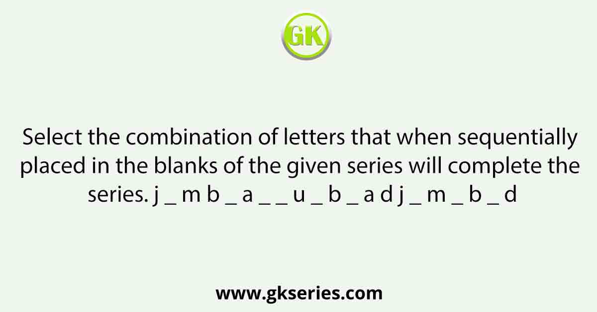 Select the combination of letters that when sequentially placed in the blanks of the given series will complete the series. j _ m b _ a _ _ u _ b _ a d j _ m _ b _ d