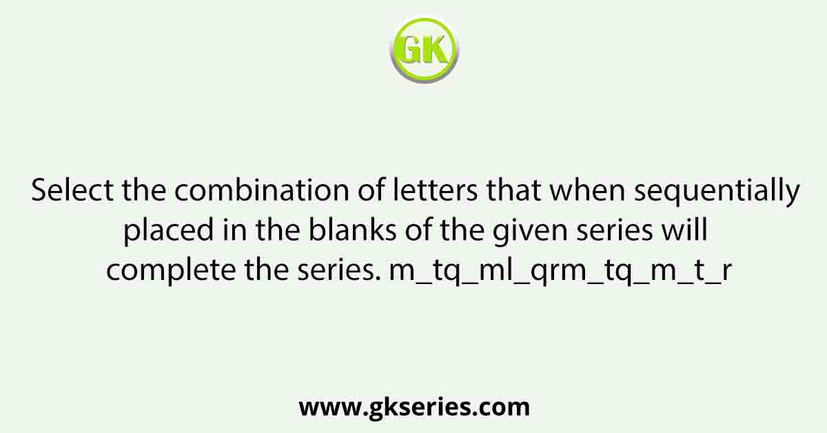 Select the combination of letters that when sequentially placed in the blanks of the given series will complete the series. m_tq_ml_qrm_tq_m_t_r