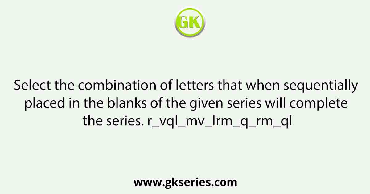 Select the combination of letters that when sequentially placed in the blanks of the given series will complete the series. r_vql_mv_lrm_q_rm_ql