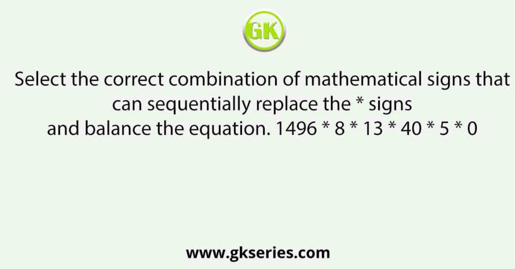 Select the correct combination of mathematical signs that can sequentially replace the * signs and balance the equation. 1496 * 8 * 13 * 40 * 5 * 0