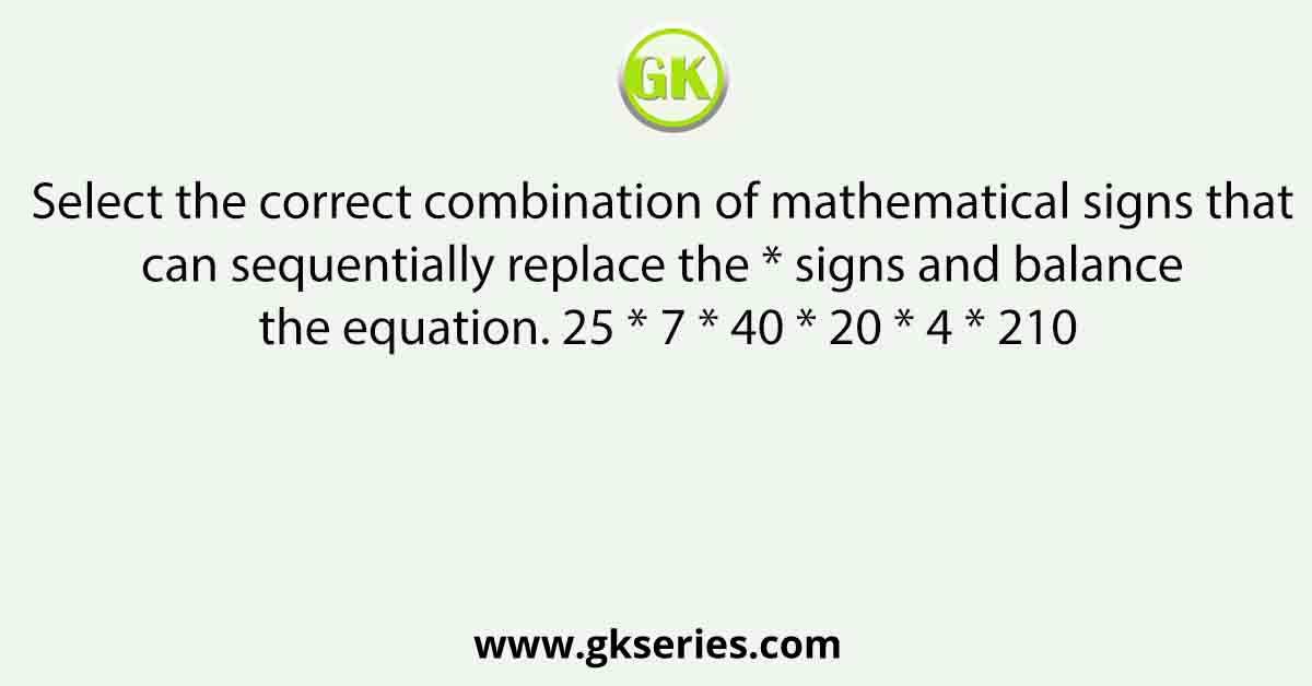Select the correct combination of mathematical signs that can sequentially replace the * signs and balance the equation. 25 * 7 * 40 * 20 * 4 * 210