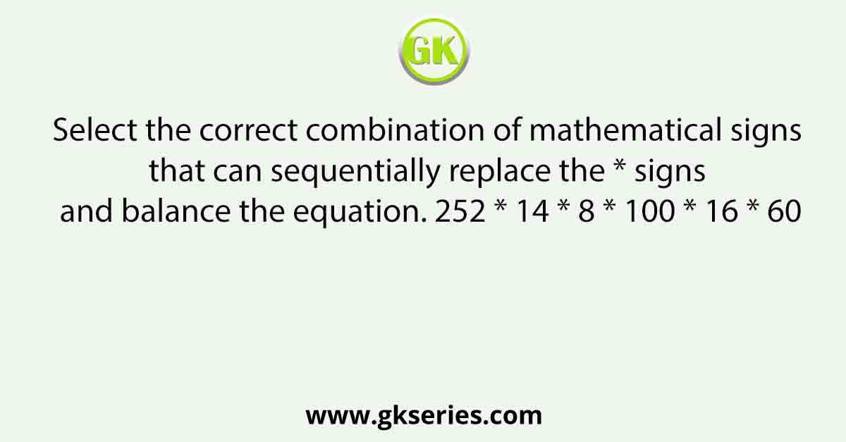 Select the correct combination of mathematical signs that can sequentially replace the * signs and balance the equation. 252 * 14 * 8 * 100 * 16 * 60