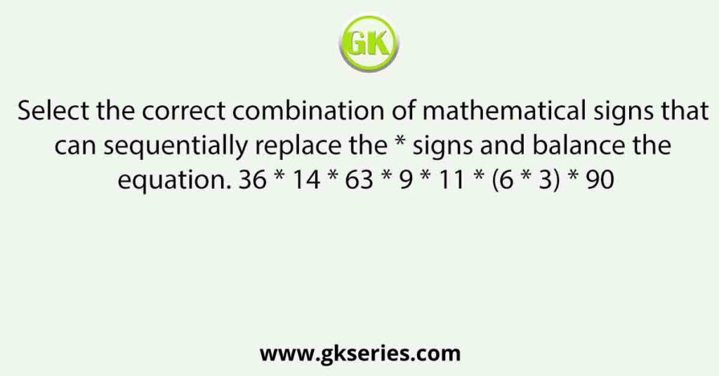 Select the correct combination of mathematical signs that can sequentially replace the * signs and balance the equation. 36 * 14 * 63 * 9 * 11 * (6 * 3) * 90