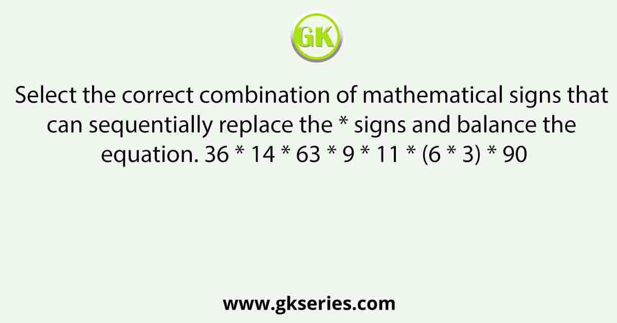 Select the correct combination of mathematical signs that can sequentially replace the * signs and balance the equation. 36 * 14 * 63 * 9 * 11 * (6 * 3) * 90
