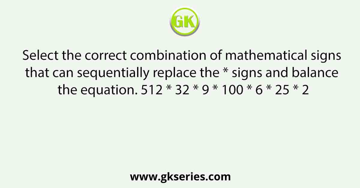 Select the correct combination of mathematical signs that can sequentially replace the * signs and balance the equation. 512 * 32 * 9 * 100 * 6 * 25 * 2