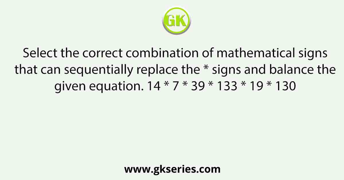 Select the correct combination of mathematical signs that can sequentially replace the * signs and balance the given equation. 14 * 7 * 39 * 133 * 19 * 130
