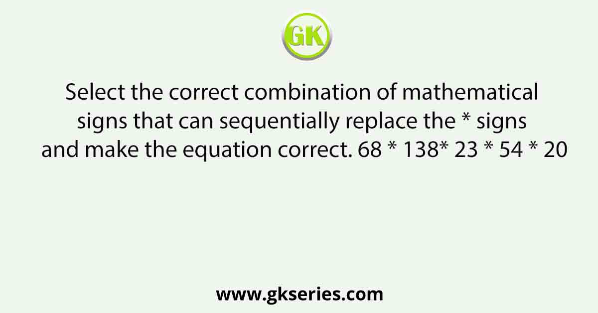 Select the correct combination of mathematical signs that can sequentially replace the * signs and make the equation correct. 68 * 138* 23 * 54 * 20