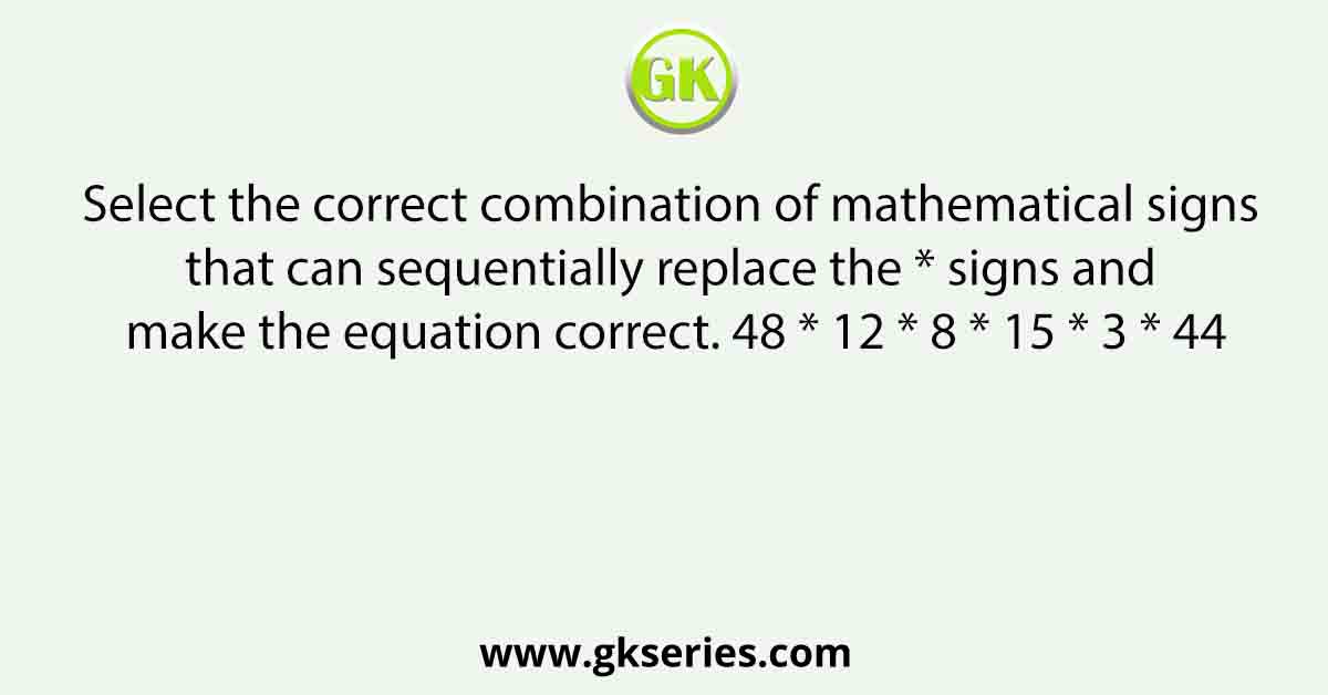 Select the correct combination of mathematical signs that can sequentially replace the * signs and make the equation correct. 48 * 12 * 8 * 15 * 3 * 44