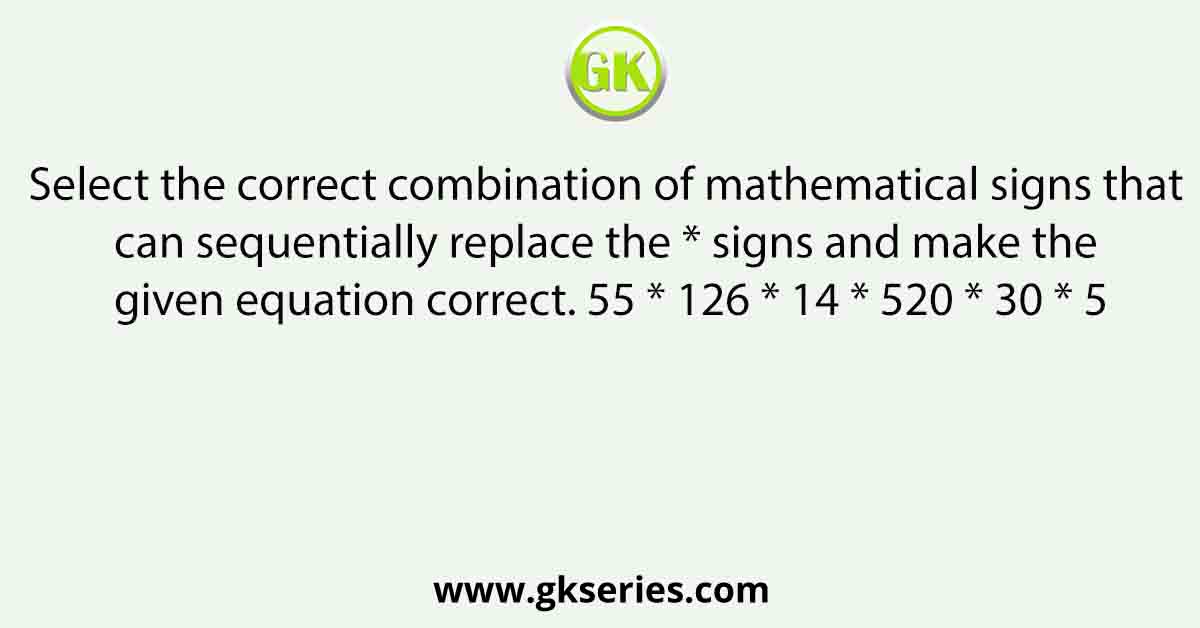 Select the correct combination of mathematical signs that can sequentially replace the * signs and make the given equation correct. 55 * 126 * 14 * 520 * 30 * 5