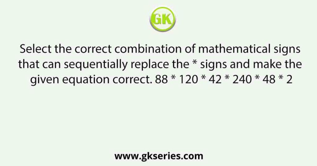 Select the correct combination of mathematical signs that can sequentially replace the * signs and make the given equation correct. 88 * 120 * 42 * 240 * 48 * 2