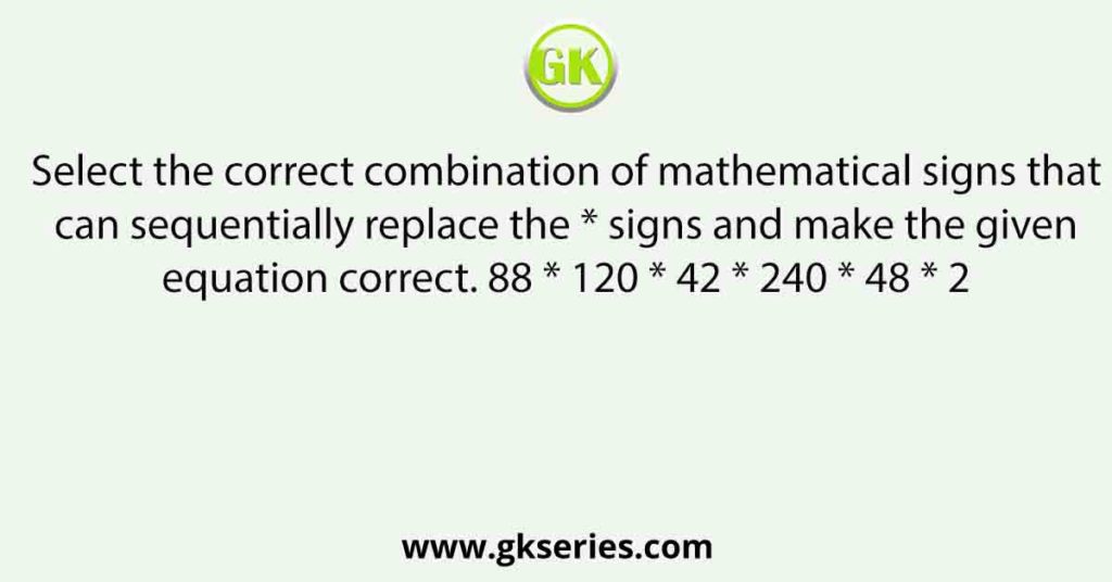 Select the correct combination of mathematical signs that can sequentially replace the * signs and make the given equation correct. 88 * 120 * 42 * 240 * 48 * 2