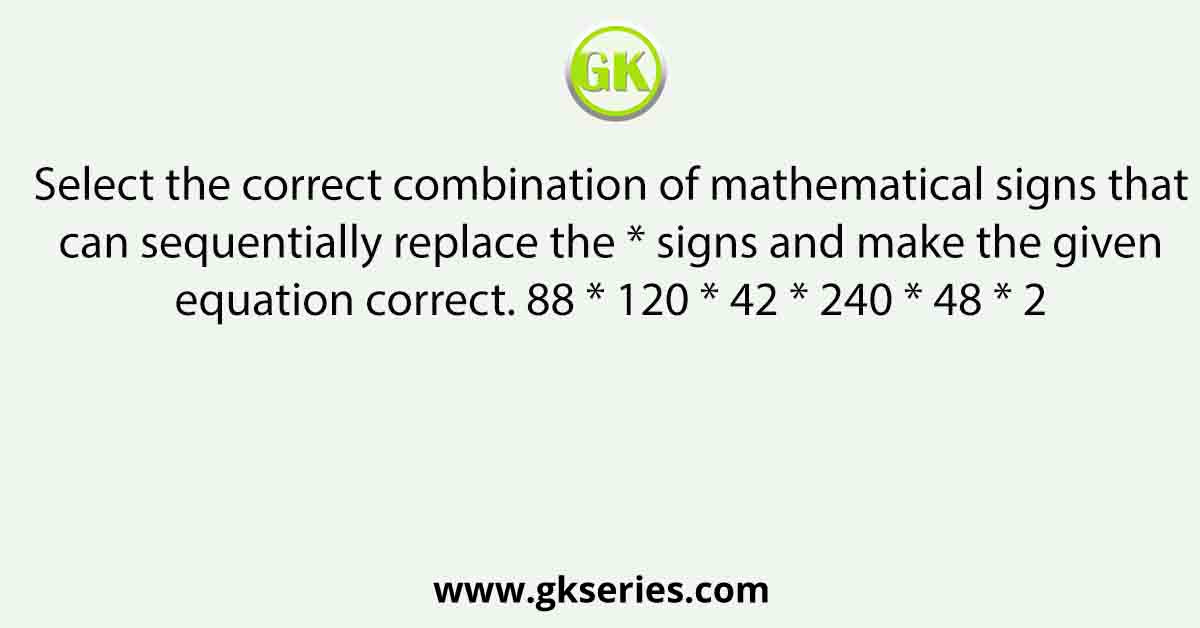 Select the correct combination of mathematical signs that can sequentially replace the * signs and make the given equation correct. 88 * 120 * 42 * 240 * 48 * 2