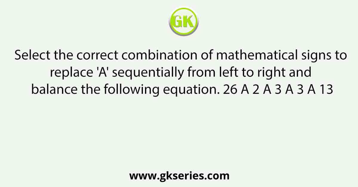 Select the correct combination of mathematical signs to replace 'A' sequentially from left to right and balance the following equation. 26 A 2 A 3 A 3 A 13